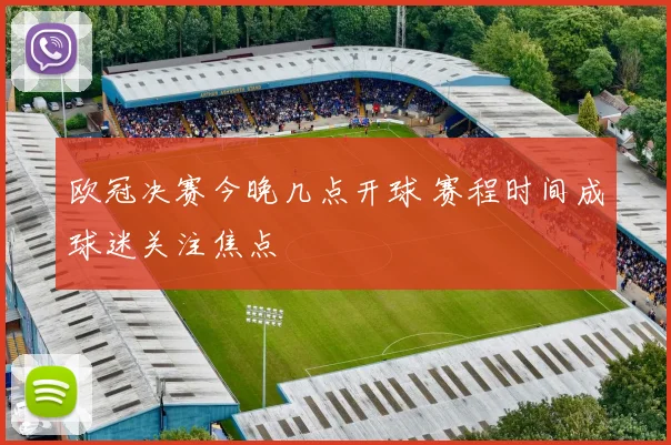 欧冠决赛今晚几点开球 赛程时间成球迷关注焦点