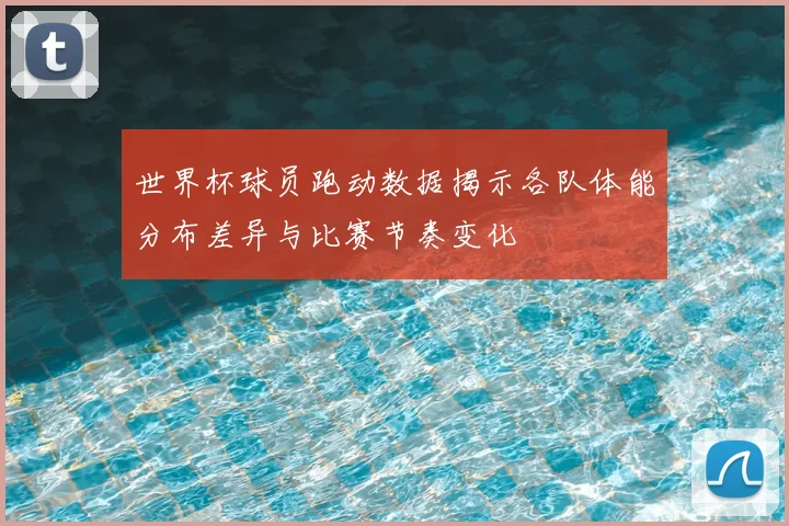 世界杯球员跑动数据揭示各队体能分布差异与比赛节奏变化