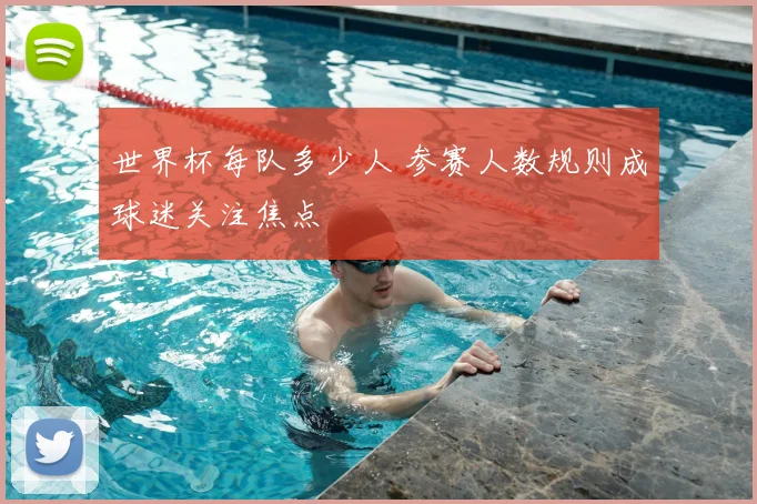 世界杯每队多少人 参赛人数规则成球迷关注焦点