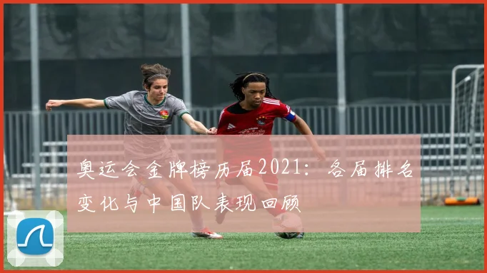 奥运会金牌榜历届2021:各届排名变化与中国队表现回顾