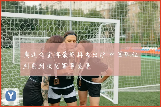 奥运会金牌最终排名出炉 中国队位列前列收官赛事竞争
