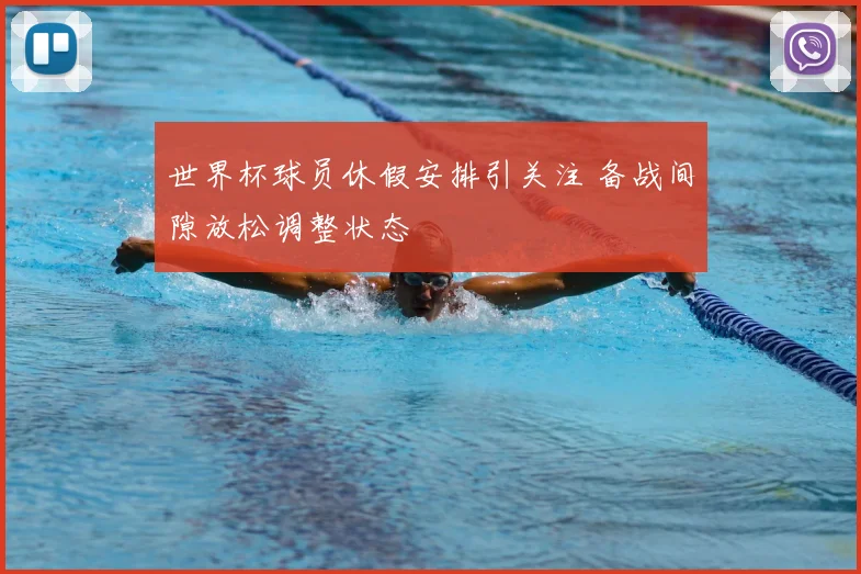 世界杯球员休假安排引关注 备战间隙放松调整状态