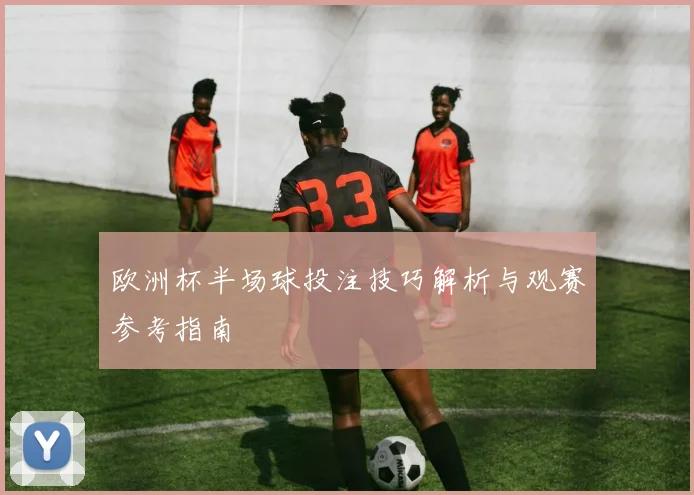 欧洲杯半场球投注技巧解析与观赛参考指南